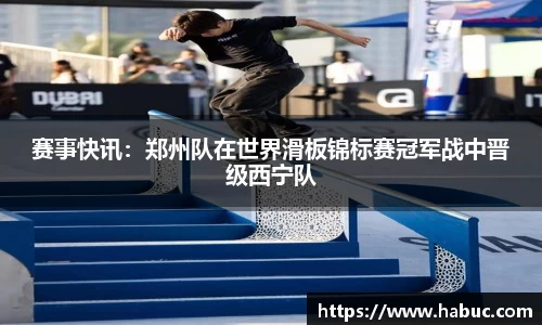 赛事快讯：郑州队在世界滑板锦标赛冠军战中晋级西宁队