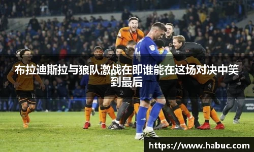 布拉迪斯拉与狼队激战在即谁能在这场对决中笑到最后