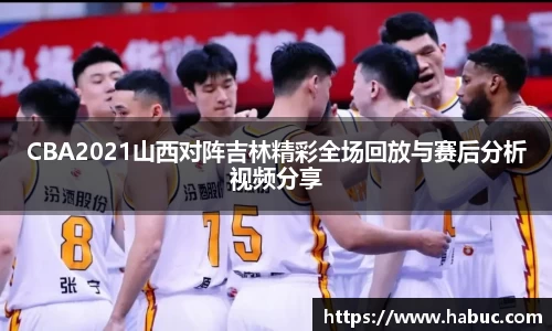 CBA2021山西对阵吉林精彩全场回放与赛后分析视频分享